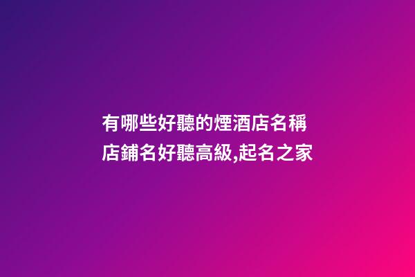 有哪些好聽的煙酒店名稱 店鋪名好聽高級,起名之家-第1張-店鋪起名-玄機派